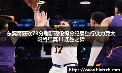 东契奇狂砍73分刷新现役得分纪录独行侠力克太阳终结其11连胜之势