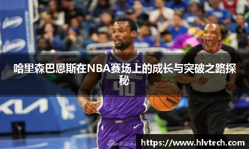 哈里森巴恩斯在NBA赛场上的成长与突破之路探秘